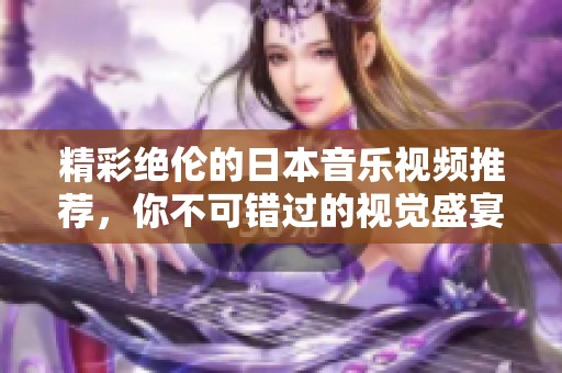 精彩絕倫的日本音樂視頻推薦，你不可錯(cuò)過的視覺盛宴