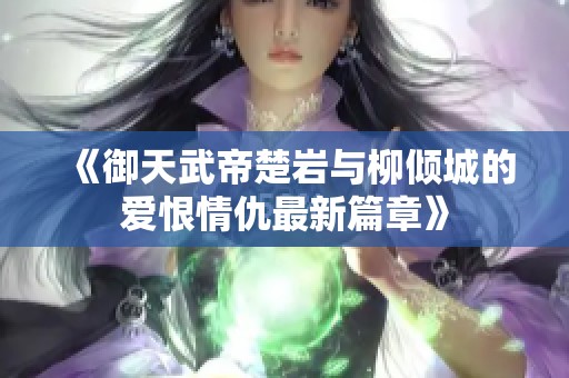 《御天武帝楚巖與柳傾城的愛恨情仇最新篇章》