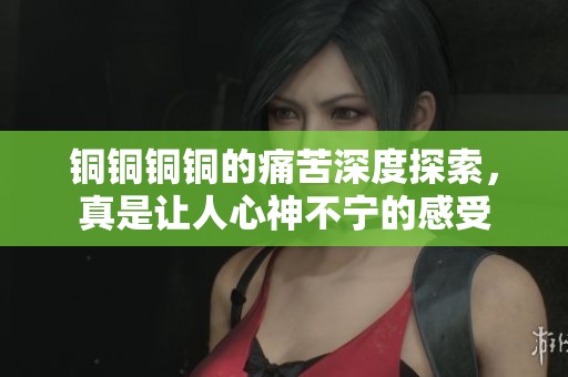 銅銅銅銅的痛苦深度探索，真是讓人心神不寧的感受