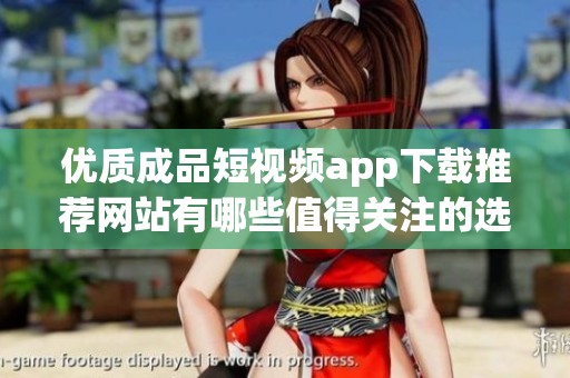 優(yōu)質(zhì)成品短視頻app下載推薦網(wǎng)站有哪些值得關(guān)注的選項(xiàng)