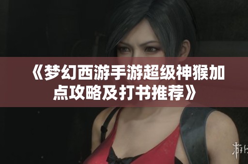 《夢幻西游手游超級神猴加點攻略及打書推薦》