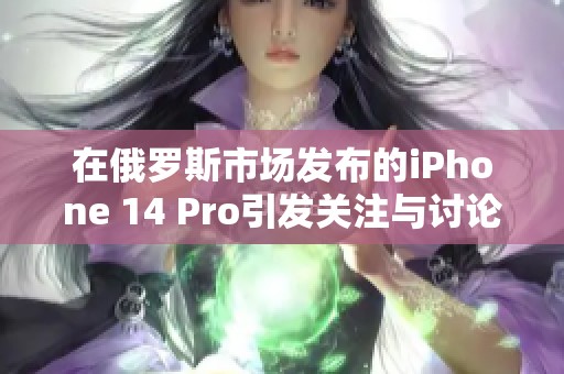 在俄羅斯市場發(fā)布的iPhone 14 Pro引發(fā)關(guān)注與討論