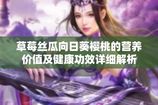 草莓絲瓜向日葵櫻桃的營(yíng)養(yǎng)價(jià)值及健康功效詳細(xì)解析