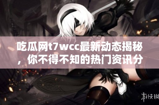 吃瓜網(wǎng)t7wcc最新動態(tài)揭秘，你不得不知的熱門資訊分析