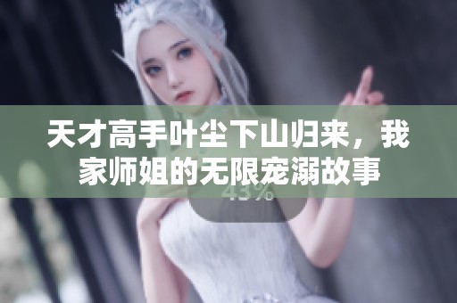 天才高手葉塵下山歸來，我家?guī)熃愕臒o限寵溺故事