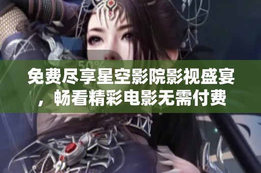 免費盡享星空影院影視盛宴，暢看精彩電影無需付費