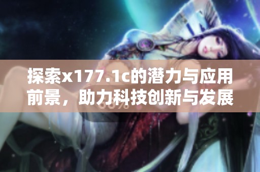 探索x177.1c的潛力與應(yīng)用前景，助力科技創(chuàng)新與發(fā)展