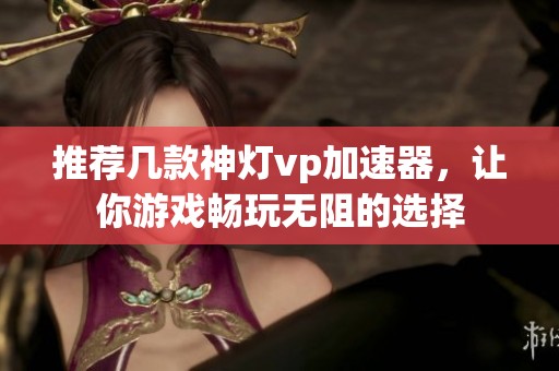 推薦幾款神燈vp加速器，讓你游戲暢玩無阻的選擇