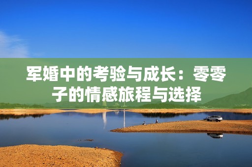 軍婚中的考驗(yàn)與成長(zhǎng)：零零子的情感旅程與選擇