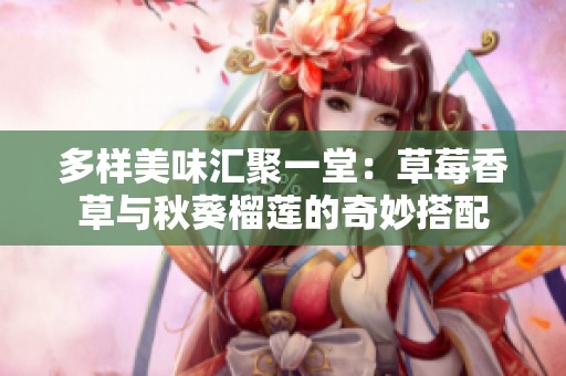 多樣美味匯聚一堂：草莓香草與秋葵榴蓮的奇妙搭配