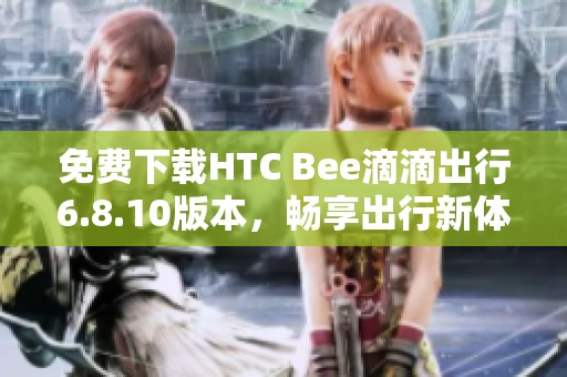 免費(fèi)下載HTC Bee滴滴出行6.8.10版本，暢享出行新體驗(yàn)