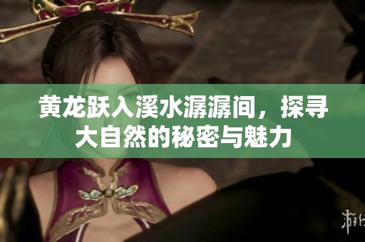 黃龍躍入溪水潺潺間，探尋大自然的秘密與魅力