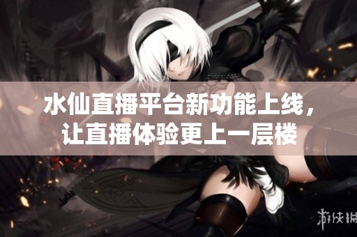水仙直播平臺新功能上線，讓直播體驗(yàn)更上一層樓