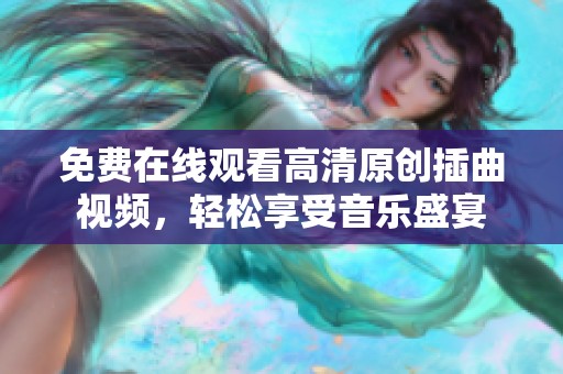 免費(fèi)在線觀看高清原創(chuàng)插曲視頻，輕松享受音樂盛宴
