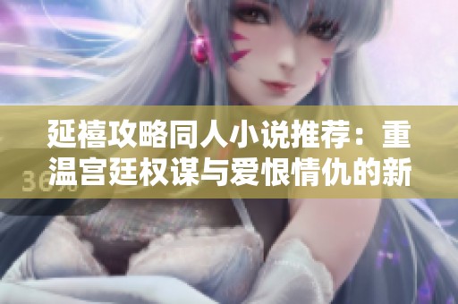 延禧攻略同人小說推薦：重溫宮廷權(quán)謀與愛恨情仇的新篇章