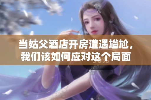 當姑父酒店開房遭遇尷尬，我們該如何應對這個局面