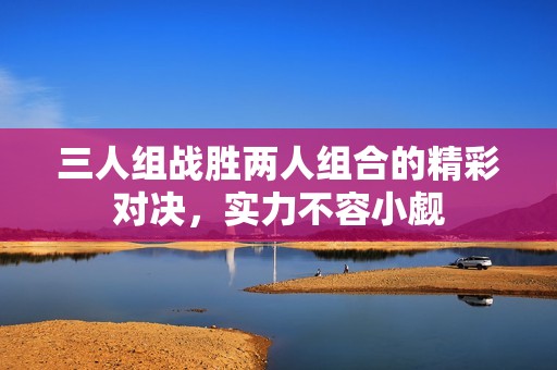 三人組戰(zhàn)勝兩人組合的精彩對決，實力不容小覷