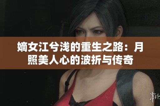 嫡女江兮淺的重生之路：月照美人心的波折與傳奇
