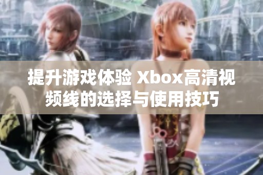 提升游戲體驗 Xbox高清視頻線的選擇與使用技巧
