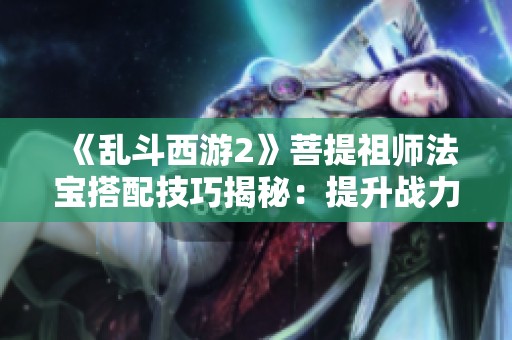 《亂斗西游2》菩提祖師法寶搭配技巧揭秘：提升戰(zhàn)力的新策略！
