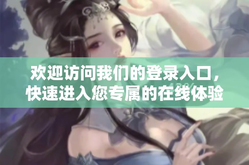 歡迎訪問我們的登錄入口，快速進(jìn)入您專屬的在線體驗(yàn)