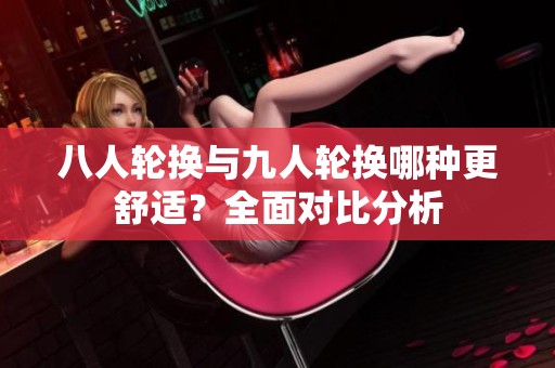 八人輪換與九人輪換哪種更舒適？全面對(duì)比分析