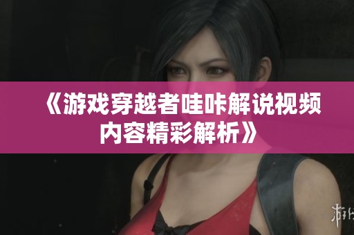 《游戲穿越者哇咔解說(shuō)視頻內(nèi)容精彩解析》