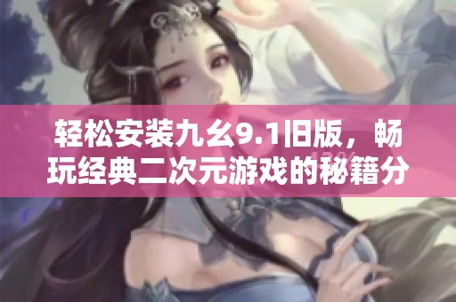 輕松安裝九幺9.1舊版，暢玩經(jīng)典二次元游戲的秘籍分享