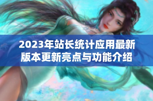 2023年站長統(tǒng)計應(yīng)用最新版本更新亮點與功能介紹