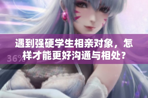遇到強(qiáng)硬學(xué)生相親對(duì)象，怎樣才能更好溝通與相處？