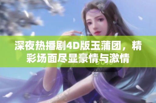 深夜熱播劇4D版玉蒲團(tuán)，精彩場(chǎng)面盡顯豪情與激情
