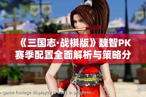 《三國志·戰(zhàn)棋版》魏智PK賽季配置全面解析與策略分享