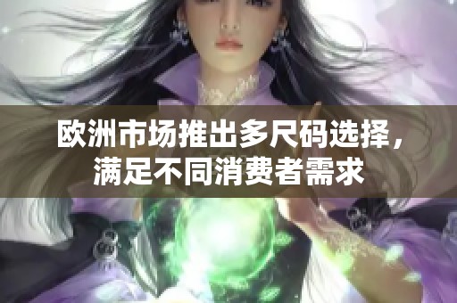 歐洲市場(chǎng)推出多尺碼選擇，滿足不同消費(fèi)者需求