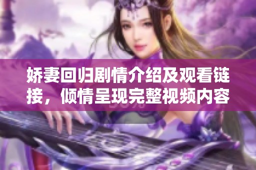 嬌妻回歸劇情介紹及觀看鏈接，傾情呈現(xiàn)完整視頻內(nèi)容