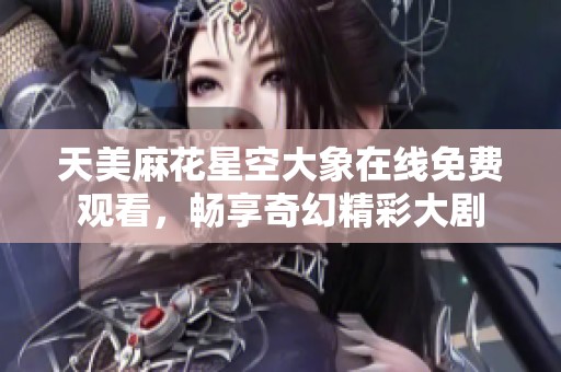 天美麻花星空大象在線免費觀看，暢享奇幻精彩大劇