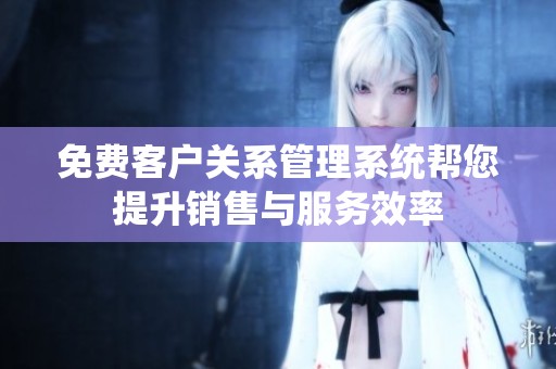 免費客戶關(guān)系管理系統(tǒng)幫您提升銷售與服務(wù)效率
