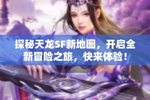 探秘天龍SF新地圖，開啟全新冒險(xiǎn)之旅，快來(lái)體驗(yàn)！