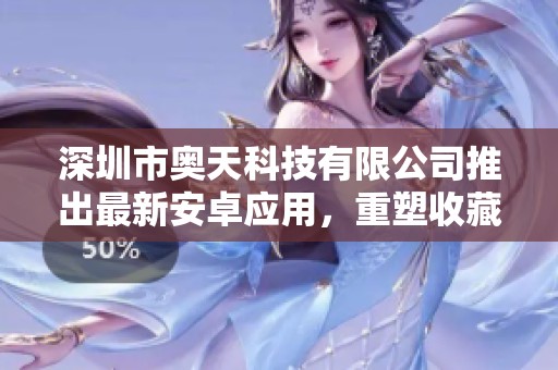 深圳市奧天科技有限公司推出最新安卓應(yīng)用，重塑收藏網(wǎng)體驗