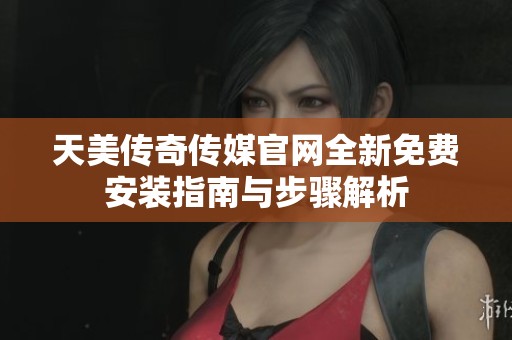 天美傳奇?zhèn)髅焦倬W(wǎng)全新免費(fèi)安裝指南與步驟解析