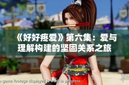 《好好疼愛》第六集：愛與理解構(gòu)建的堅固關系之旅
