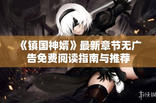 《鎮(zhèn)國神婿》最新章節(jié)無廣告免費(fèi)閱讀指南與推薦
