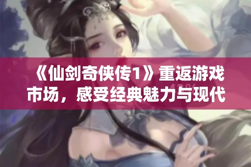 《仙劍奇?zhèn)b傳1》重返游戲市場(chǎng)，感受經(jīng)典魅力與現(xiàn)代融合