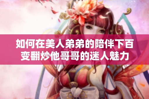 如何在美人弟弟的陪伴下百變翻炒他哥哥的迷人魅力