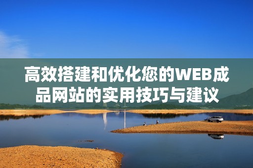 高效搭建和優(yōu)化您的WEB成品網(wǎng)站的實(shí)用技巧與建議 高效搭建和優(yōu)化您的WEB成品網(wǎng)站的實(shí)用技巧與建議