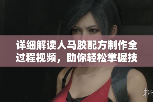 詳細(xì)解讀人馬膠配方制作全過(guò)程視頻,助你輕松掌握技能 詳細(xì)解讀人馬膠配方制作全過(guò)程視頻,助你輕松掌握技能