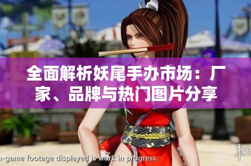 全面解析妖尾手辦市場(chǎng)：廠家、品牌與熱門圖片分享