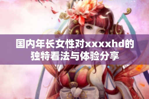 國內(nèi)年長女性對xxxxhd的獨特看法與體驗分享