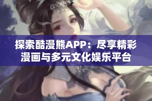 探索酷漫熊APP：盡享精彩漫畫與多元文化娛樂平臺