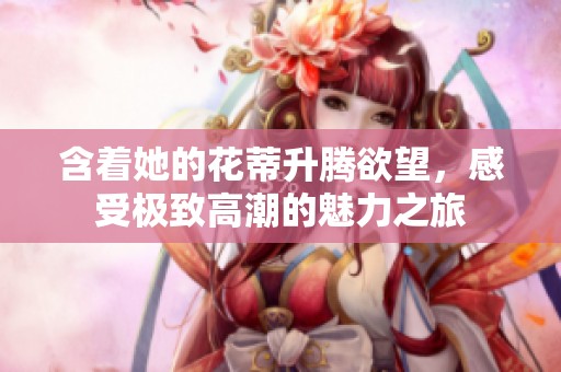 含著她的花蒂升騰欲望，感受極致高潮的魅力之旅