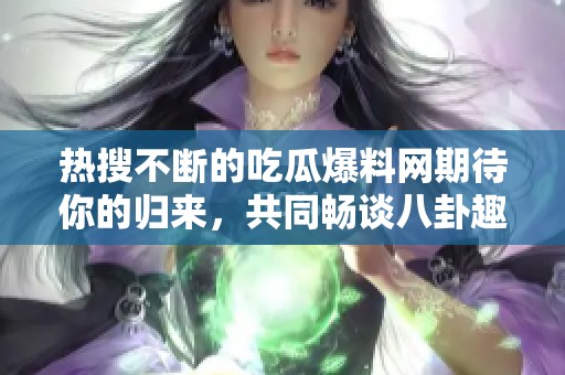 熱搜不斷的吃瓜爆料網(wǎng)期待你的歸來，共同暢談八卦趣聞